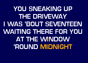 YOU SNEAKING UP
THE DRIVEWAY
I WAS 'BOUT SEVENTEEN
WAITING THERE FOR YOU
AT THE WINDOW
'ROUND MIDNIGHT