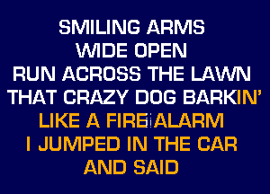 SMILING ARMS
WIDE OPEN
RUN ACROSS THE LAWN
THAT CRAZY DOG BARKIN'
LIKE A FIREiALARM
I JUMPED IN THE CAR
AND SAID