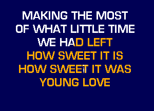 MAKING THE MOST
OF WHAT LITI'LE TIME
WE HAD LEFT
HOW SWEET IT IS
HOW SWEETI' IT WAS
YOUNG LOVE
