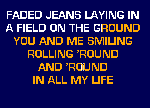 FADED JEANS LAYING IN
A FIELD ON THE GROUND
YOU AND ME SMILING
ROLLING 'ROUND
AND 'ROUND
IN ALL MY LIFE