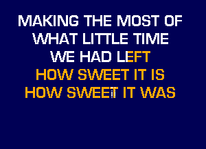 MAKING THE MOST OF
WHAT LITI'LE TIME
WE HAD LEFT
HOW SWEET IT IS
HOW SWEETI' IT WAS