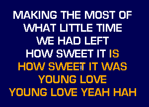 MAKING THE MOST OF
WHAT LITI'LE TIME
WE HAD LEFT
HOW SWEET IT IS
HOW SWEETI' IT WAS
YOUNG LOVE
YOUNG LOVE YEAH HAH