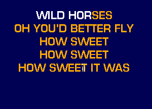 WILD HORSES
0H YOU'D BETTER FLY
HOW SWEET
HOW SWEET
HOW SWEETI' IT WAS