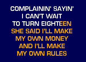 CDMPLAININ' SAYIN'
I CAN'T WAIT
TO TURN EIGHTEEN
SHE SAID I'LL MAKE
MY OWN MONEY
AND PLL MAKE
MY OWN RULES