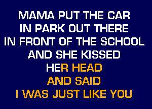 MAMA PUT THE CAR
IN PARK OUT THERE
IN FRONT OF THE SCHOOL
AND SHE KISSED
HER HEAD
AND SAID
I WAS JUST LIKE YOU