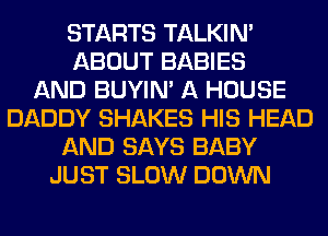 STARTS TALKIN'
ABOUT BABIES
AND BUYIN' A HOUSE
DADDY SHAKES HIS HEAD
AND SAYS BABY
JUST SLOW DOWN
