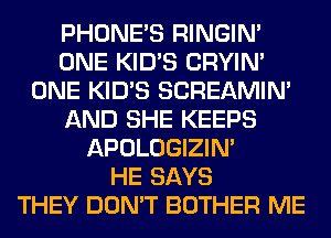 PHONE'S RINGIM
ONE KID'S CRYIN'
ONE KID'S SCREAMIN'
AND SHE KEEPS
APOLOGIZIN'

HE SAYS
THEY DON'T BOTHER ME