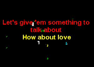 Let's givefem something to
talkaabout

' How about Iov
1 .- i.

f