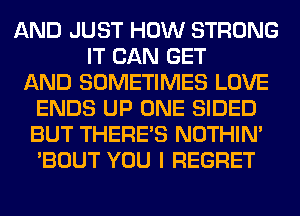 AND JUST HOW STRONG
IT CAN GET
AND SOMETIMES LOVE
ENDS UP ONE SIDED
BUT THERE'S NOTHIN'
'BOUT YOU I REGRET