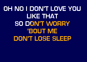 OH NO I DON'T LOVE YOU
LIKE THAT
SO DON'T WORRY
'BOUT ME
DON'T LOSE SLEEP
