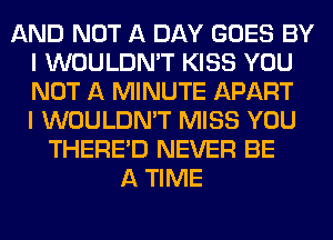 AND NOT A DAY GOES BY
I WOULDN'T KISS YOU
NOT A MINUTE APART
I WOULDN'T MISS YOU

THERE'D NEVER BE
A TIME