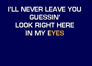 I'LL NEVER LEAVE YOU
GUESSIN'
LOOK RIGHT HERE

IN MY EYES