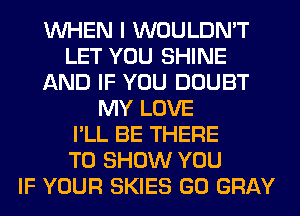 WHEN I WOULDN'T
LET YOU SHINE
AND IF YOU DOUBT
MY LOVE
I'LL BE THERE
TO SHOW YOU
IF YOUR SKIES GO GRAY