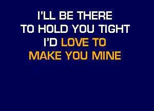 I'LL BE THERE
TO HOLD YOU TIGHT
I'D LOVE TO

MAKE YOU MINE