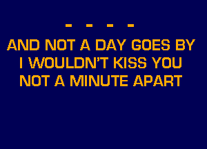 AND NOT A DAY GOES BY
I WOULDN'T KISS YOU
NOT A MINUTE APART