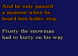 And he only paused
a moment when he
heard him holler stop

Frosty the snowman
had to hurry on his way