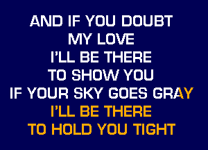 AND IF YOU DOUBT
MY LOVE
I'LL BE THERE
TO SHOW YOU
IF YOUR SKY GOES GRAY
I'LL BE THERE
TO HOLD YOU TIGHT