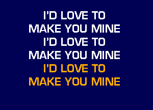 I'D LOVE TO
MAKE YOU MINE
I'D LOVE TO
MAKE YOU MINE
I'D LOVE TO
MAKE YOU MINE

g