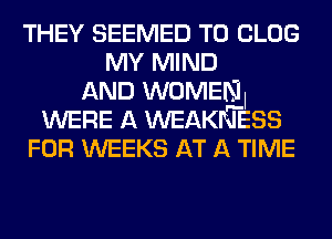 THEY SEEMED T0 CLOG
MY MIND
AND WOMENI
WERE A WEAKNEISS
FOR WEEKS AT A TIME