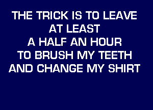 THE TRICK IS TO LEAVE
AT LEAST
A HALF AN HOUR
T0 BRUSH MY TEETH
AND CHANGE MY SHIRT