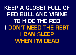 KEEP A CLOSET FULL OF
RED BULL AND VISINE
T0 HIDE THE RED
I DON'T NEED THE REST
I CAN SLEEP
WHEN I'M DEAD