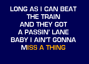 LONG AS I CAN BEAT
THE TRAIN
AND THEY GOT
ll PASSIM LANE
BABY I AINT GONNA
MISS A THING