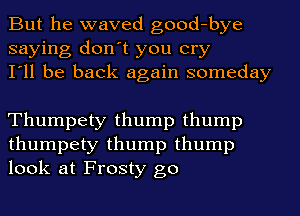 But he waved good-bye
saying don't you cry
I'll be back again someday

Thumpety thump thump
thumpety thump thump
look at Frosty go