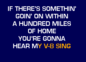 IF THERE'S SOMETHIN'
GOIN' 0N WITHIN
A HUNDRED MILES
OF HOME
YOU'RE GONNA
HEAR MY V-8 SING