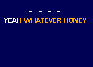 YEAH WHATEVER HONEY