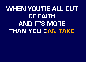 1WI-lEN YOU'RE ALL OUT
OF FAITH
AND IT'S MORE
THAN YOU CAN TAKE
