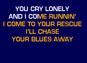 YOU CRY LONELY
AND I COME RUNNIN'
I COME TO YOUR RESCUE
I'LL CHASE
YOUR BLUES AWAY