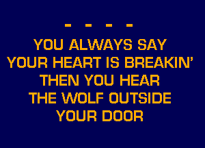 YOU ALWAYS SAY
YOUR HEART IS BREAKIN'
THEN YOU HEAR
THE WOLF OUTSIDE
YOUR DOOR