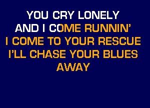 YOU CRY LONELY
AND I COME RUNNIN'
I COME TO YOUR RESCUE
I'LL CHASE YOUR BLUES
AWAY