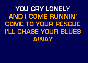 YOU CRY LONELY
AND I COME RUNNIN'
COME TO YOUR RESCUE
I'LL CHASE YOUR BLUES
AWAY