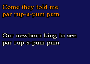 Come they told me
par rup-a-pum pum

Our newborn king to see
par rup-a-pum pum