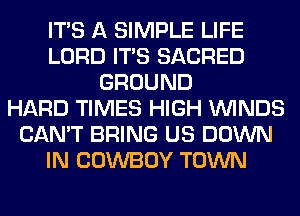 ITS A SIMPLE LIFE
LORD ITS SACRED
GROUND
HARD TIMES HIGH WINDS
CAN'T BRING US DOWN
IN COWBOY TOWN