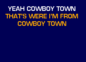 YEAH COWBOY TOWN
THAT'S WERE I'M FROM
COWBOY TOWN
