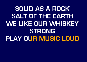 SOLID AS A ROCK
SALT OF THE EARTH
WE LIKE OUR VVHISKEY
STRONG
PLAY OUR MUSIC LOUD