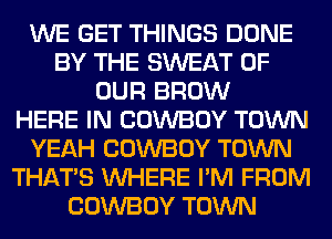 WE GET THINGS DONE
BY THE SWEAT OF
OUR BROW
HERE IN COWBOY TOWN
YEAH COWBOY TOWN
THAT'S WHERE I'M FROM
COWBOY TOWN