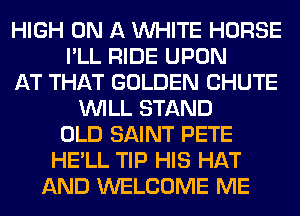 HIGH ON A WHITE HORSE
I'LL RIDE UPON
AT THAT GOLDEN CHUTE
WILL STAND
OLD SAINT PETE
HE'LL TIP HIS HAT
AND WELCOME ME