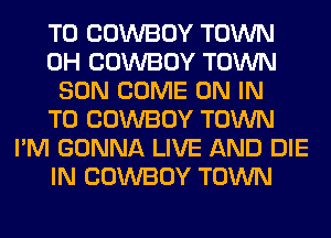 T0 COWBOY TOWN
0H COWBOY TOWN
SON COME ON IN
TO COWBOY TOWN
I'M GONNA LIVE AND DIE
IN COWBOY TOWN