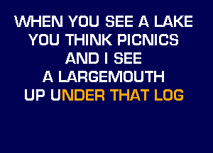 WHEN YOU SEE A LAKE
YOU THINK PICNICS
AND I SEE
A LARGEMOUTH
UP UNDER THAT LOG