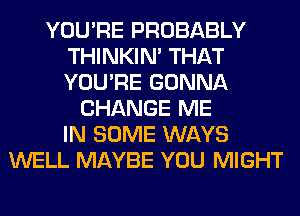 YOU'RE PROBABLY
THINKIM THAT
YOU'RE GONNA

CHANGE ME
IN SOME WAYS
WELL MAYBE YOU MIGHT