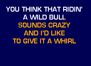 YOU THINK THAT RIDIN'
A WILD BULL
SOUNDS CRAZY
AND I'D LIKE
TO GIVE IT A VVHIRL