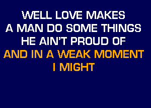 WELL LOVE MAKES
A MAN DO SOME THINGS
HE AIN'T PROUD OF
AND IN A WEAK MOMENT
I MIGHT