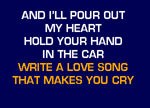 AND I'LL POUR OUT
MY HEART
HOLD YOUR HAND
IN THE CAR
WRITE A LOVE SONG
THAT MAKES YOU CRY