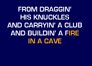 FROM DRAGGIN'
HIS KNUCKLES
AND CARRYIN' A CLUB
AND BUILDIN' A FIRE
IN A CAVE
