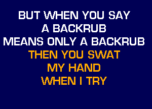 BUT WHEN YOU SAY
A BACKRUB
MEANS ONLY A BACKRUB
THEN YOU SWAT
MY HAND
WHEN I TRY