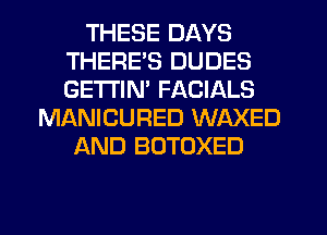 THESE DAYS
THERE'S DUDES
GETI'IM FACIALS

MANICURED WAXED
AND BOTOXED