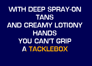WITH DEEP SPRAY-ON
TANS
AND CREAMY LOTIONY
HANDS
YOU CAN'T GRIP
A TACKLEBOX